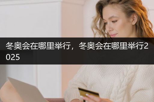 冬奥会在哪里举行，冬奥会在哪里举行2025